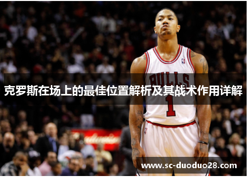 克罗斯在场上的最佳位置解析及其战术作用详解