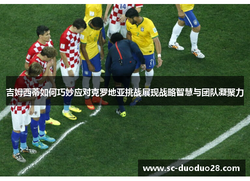 吉姆西蒂如何巧妙应对克罗地亚挑战展现战略智慧与团队凝聚力