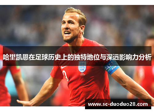 哈里凯恩在足球历史上的独特地位与深远影响力分析 哈里凯恩在足球历史上的独特地位与深远影响力分析