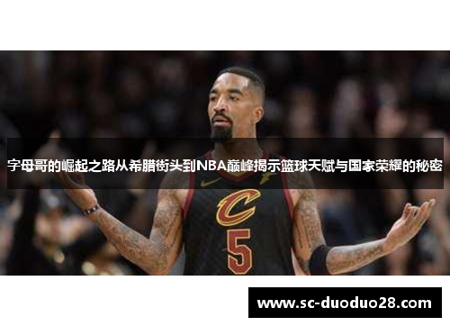 字母哥的崛起之路从希腊街头到NBA巅峰揭示篮球天赋与国家荣耀的秘密