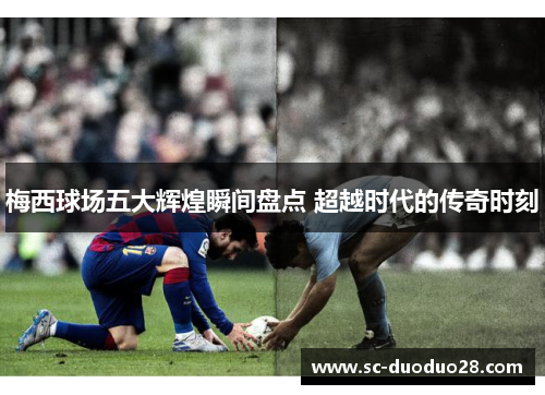 梅西球场五大辉煌瞬间盘点 超越时代的传奇时刻