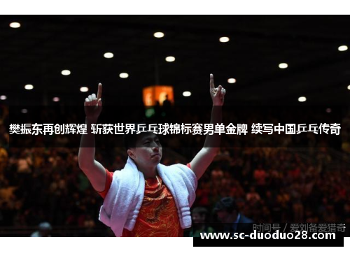 樊振东再创辉煌 斩获世界乒乓球锦标赛男单金牌 续写中国乒乓传奇