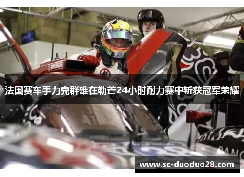 法国赛车手力克群雄在勒芒24小时耐力赛中斩获冠军荣耀