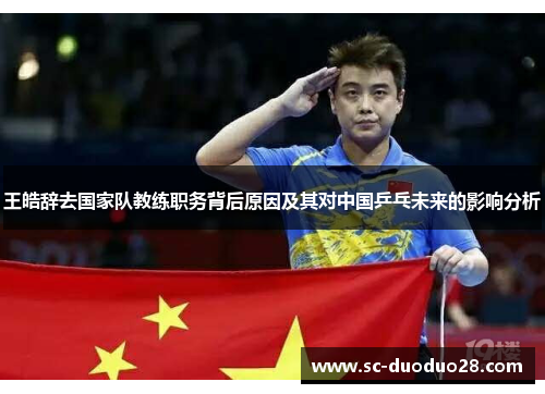 王皓辞去国家队教练职务背后原因及其对中国乒乓未来的影响分析
