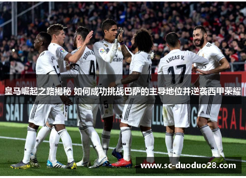 皇马崛起之路揭秘 如何成功挑战巴萨的主导地位并逆袭西甲荣耀