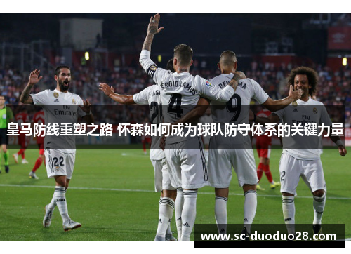 皇马防线重塑之路 怀森如何成为球队防守体系的关键力量