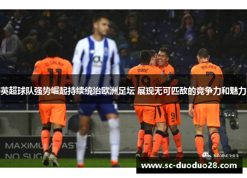 英超球队强势崛起持续统治欧洲足坛 展现无可匹敌的竞争力和魅力