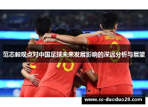 范志毅观点对中国足球未来发展影响的深远分析与展望