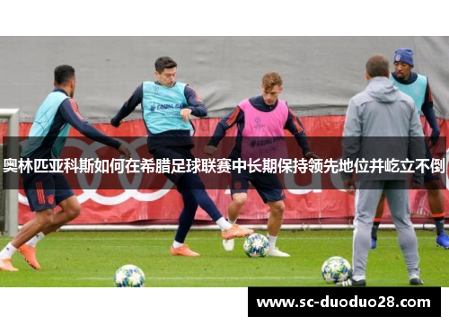 奥林匹亚科斯如何在希腊足球联赛中长期保持领先地位并屹立不倒