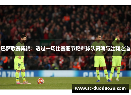 巴萨联赛集锦：透过一场比赛细节挖掘球队灵魂与胜利之道