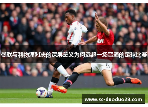 曼联与利物浦对决的深层意义为何远超一场普通的足球比赛