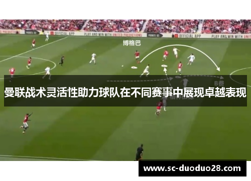 曼联战术灵活性助力球队在不同赛事中展现卓越表现
