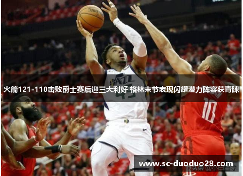 火箭121-110击败爵士赛后迎三大利好 格林末节表现闪耀潜力阵容获青睐