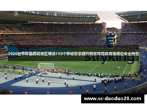 2026世界杯墨西哥赛区增设150个移动警亭提升阿兹特克体育场周边安全防范