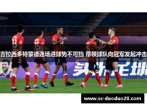 吉拉西多特蒙德连场进球势不可挡 带领球队向冠军发起冲击