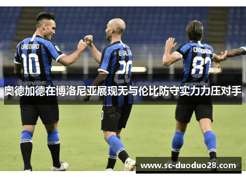 奥德加德在博洛尼亚展现无与伦比防守实力力压对手