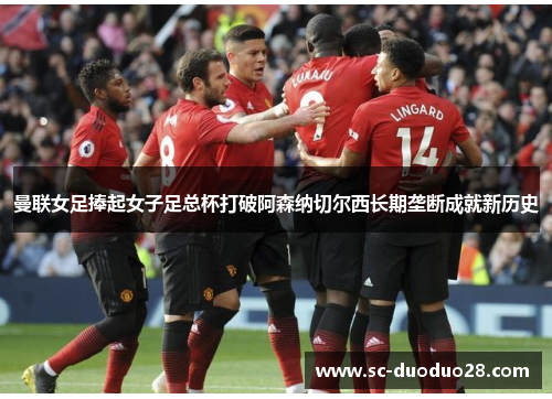 曼联女足捧起女子足总杯打破阿森纳切尔西长期垄断成就新历史