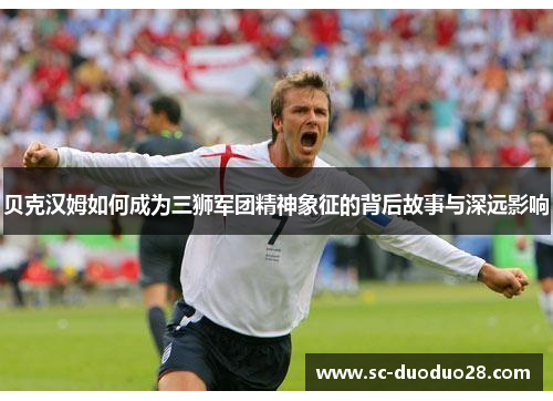 贝克汉姆如何成为三狮军团精神象征的背后故事与深远影响