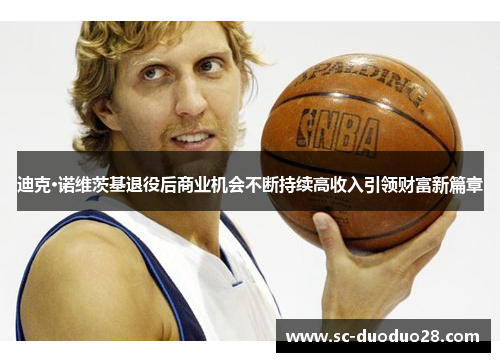 迪克·诺维茨基退役后商业机会不断持续高收入引领财富新篇章