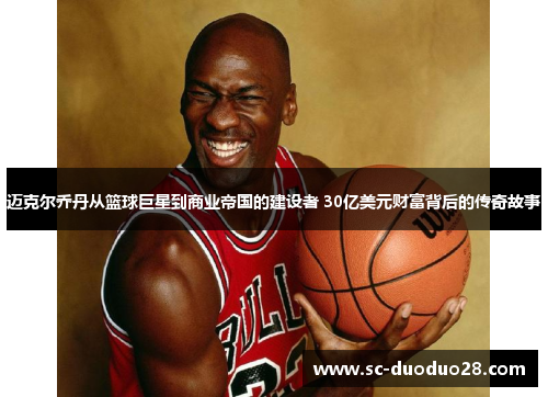 迈克尔乔丹从篮球巨星到商业帝国的建设者 30亿美元财富背后的传奇故事