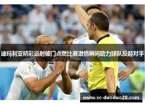 迪玛利亚精彩远射破门点燃比赛激情瞬间助力球队反超对手