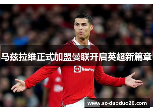 马兹拉维正式加盟曼联开启英超新篇章
